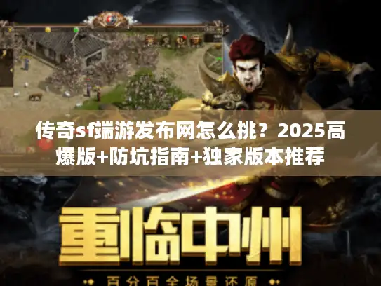 传奇sf端游发布网怎么挑?2025高爆版+防坑指南+独家版本推荐 传奇sf端游发布网怎么挑?2025高爆版+防坑指南+独家版本推荐
