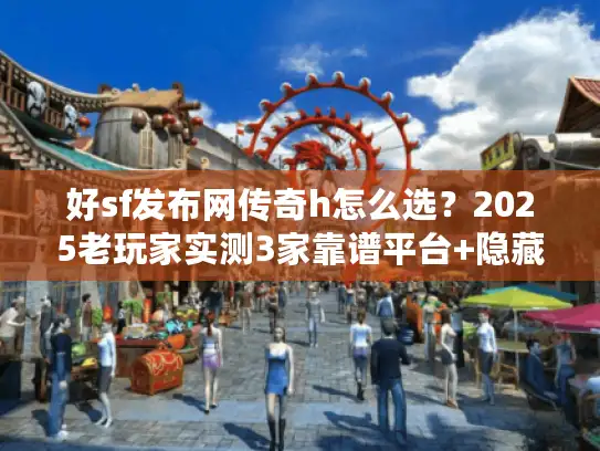 好sf发布网传奇h怎么选？2025老玩家实测3家靠谱平台+隐藏高爆版本