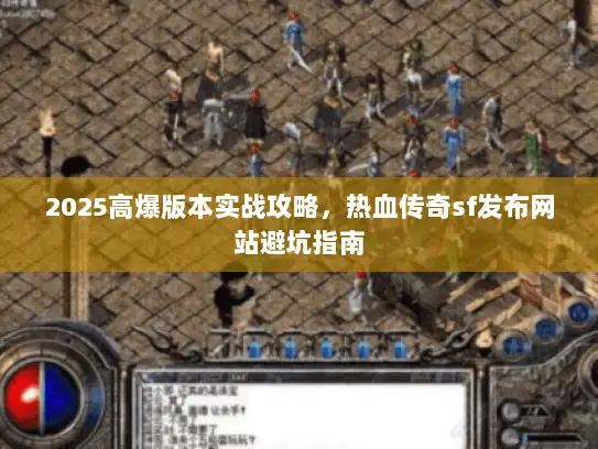 2025高爆版本实战攻略，热血传奇sf发布网站避坑指南