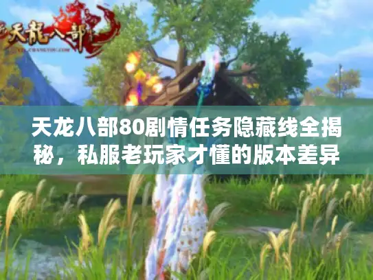 天龙八部80剧情任务隐藏线全揭秘,私服老玩家才懂的版本差异与速通技巧? 天龙八部80剧情任务隐藏线全揭秘,私服老玩家才懂的版本差异与速通技巧?