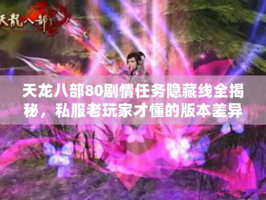 天龙八部80剧情任务隐藏线全揭秘,私服老玩家才懂的版本差异与速通技巧? 天龙八部80剧情任务隐藏线全揭秘,私服老玩家才懂的版本差异与速通技巧?