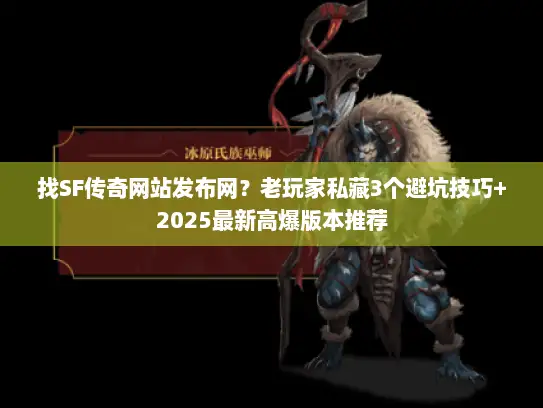 找SF传奇网站发布网？老玩家私藏3个避坑技巧+2025最新高爆版本推荐