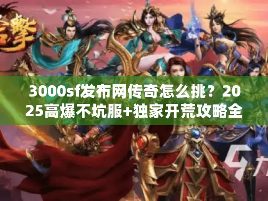 3000sf发布网传奇怎么挑？2025高爆不坑服+独家开荒攻略全揭秘！