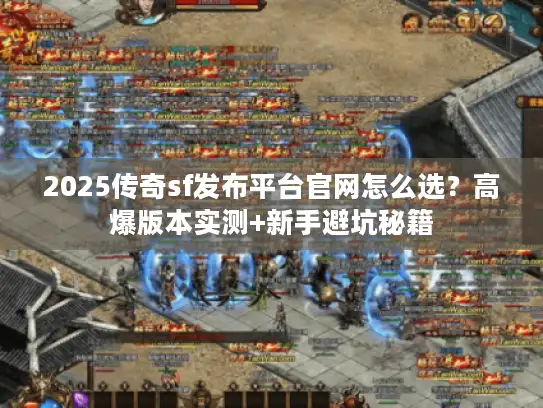 2025传奇sf发布平台官网怎么选？高爆版本实测+新手避坑秘籍