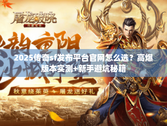 2025传奇sf发布平台官网怎么选？高爆版本实测+新手避坑秘籍