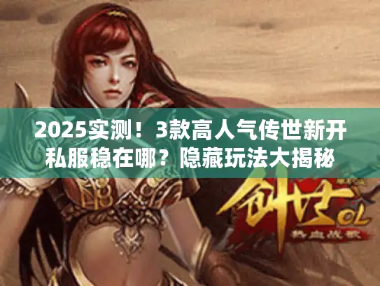 2025实测！3款高人气传世新开私服稳在哪？隐藏玩法大揭秘
