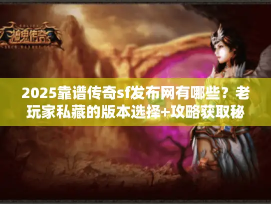 2025靠谱传奇sf发布网有哪些？老玩家私藏的版本选择+攻略获取秘籍
