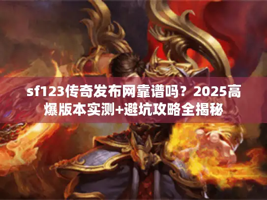 sf123传奇发布网靠谱吗？2025高爆版本实测+避坑攻略全揭秘