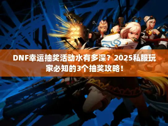 DNF幸运抽奖活动水有多深？2025私服玩家必知的3个抽奖攻略！