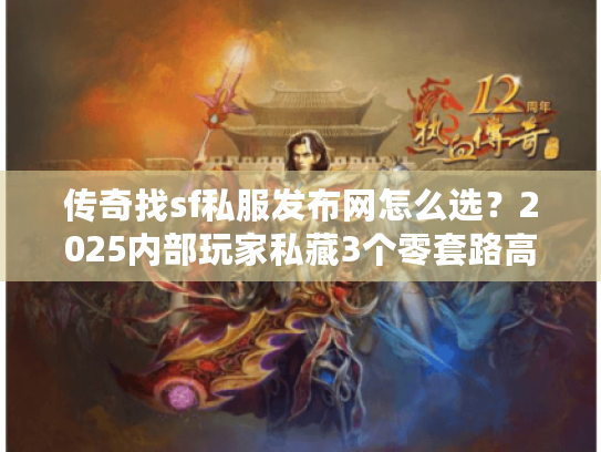 传奇找sf私服发布网怎么选？2025内部玩家私藏3个零套路高爆服渠道！