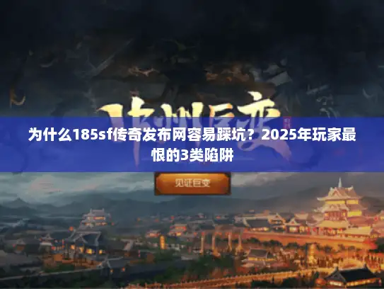 为什么185sf传奇发布网容易踩坑？2025年玩家最恨的3类陷阱
