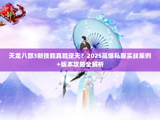 天龙八部3新技能真能逆天？2025高爆私服实战案例+版本攻略全解析