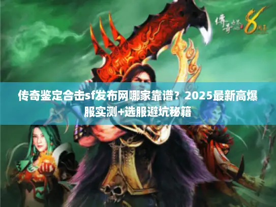 传奇鉴定合击sf发布网哪家靠谱？2025最新高爆服实测+选服避坑秘籍