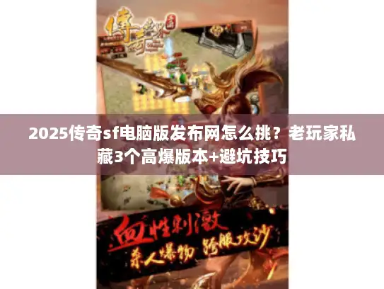 2025传奇sf电脑版发布网怎么挑？老玩家私藏3个高爆版本+避坑技巧