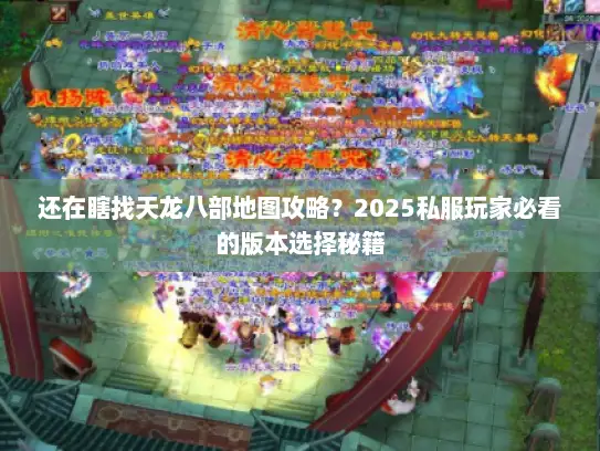 还在瞎找天龙八部地图攻略？2025私服玩家必看的版本选择秘籍