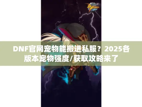 DNF官网宠物能搬进私服？2025各版本宠物强度/获取攻略来了