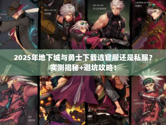 2025年地下城与勇士下载选官服还是私服？实测揭秘+避坑攻略！