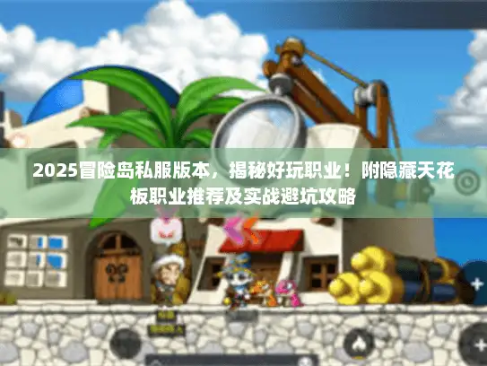 2025冒险岛私服版本，揭秘好玩职业！附隐藏天花板职业推荐及实战避坑攻略