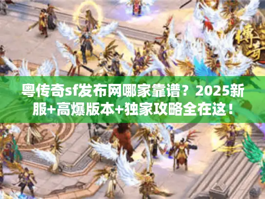 粤传奇sf发布网哪家靠谱？2025新服+高爆版本+独家攻略全在这！