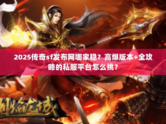 2025传奇sf发布网哪家稳？高爆版本+全攻略的私服平台怎么挑？