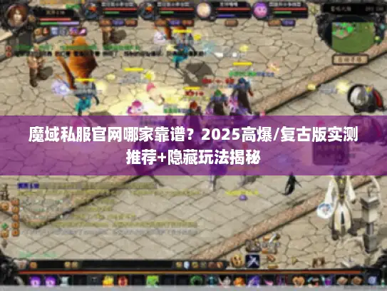 魔域私服官网哪家靠谱?2025高爆/复古版实测推荐+隐藏玩法揭秘 魔域私服官网哪家靠谱?2025高爆/复古版实测推荐+隐藏玩法揭秘