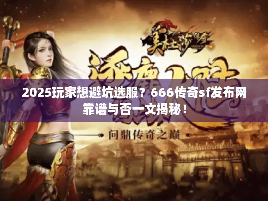 2025玩家想避坑选服？666传奇sf发布网靠谱与否一文揭秘！