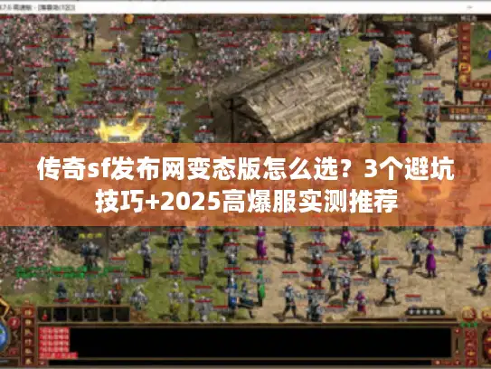 传奇sf发布网变态版怎么选？3个避坑技巧+2025高爆服实测推荐