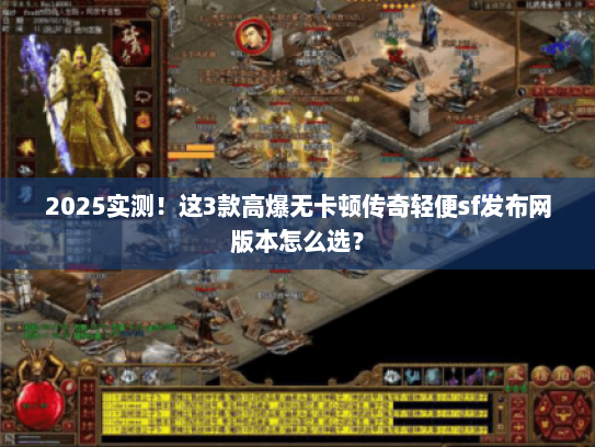 2025实测！这3款高爆无卡顿传奇轻便sf发布网版本怎么选？