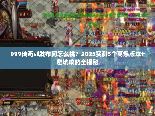 999传奇sf发布网怎么挑？2025实测3个高爆版本+避坑攻略全揭秘
