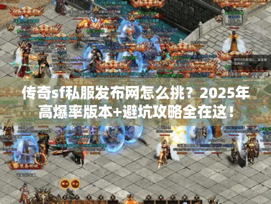 传奇sf私服发布网怎么挑？2025年高爆率版本+避坑攻略全在这！
