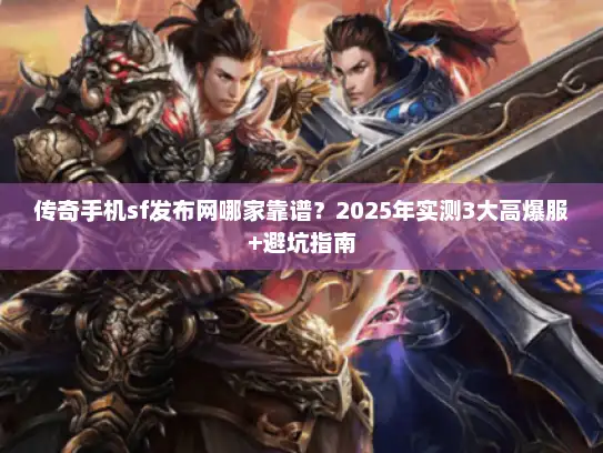传奇手机sf发布网哪家靠谱？2025年实测3大高爆服+避坑指南