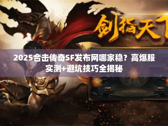 2025合击传奇SF发布网哪家稳？高爆服实测+避坑技巧全揭秘