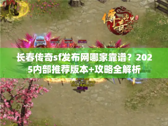 长春传奇sf发布网哪家靠谱?2025内部推荐版本+攻略全解析 长春传奇sf发布网哪家靠谱?2025内部推荐版本+攻略全解析