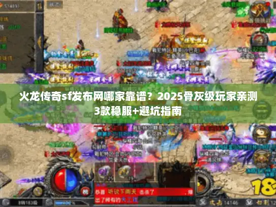 火龙传奇sf发布网哪家靠谱？2025骨灰级玩家亲测3款稳服+避坑指南
