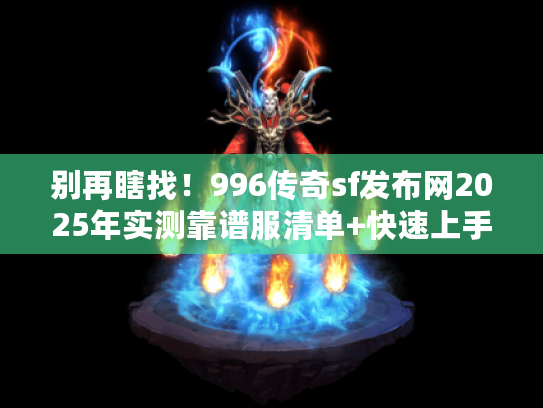 别再瞎找！996传奇sf发布网2025年实测靠谱服清单+快速上手攻略