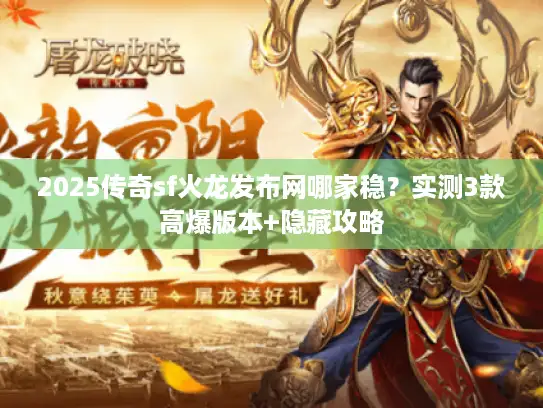 2025传奇sf火龙发布网哪家稳?实测3款高爆版本+隐藏攻略 2025传奇sf火龙发布网哪家稳?实测3款高爆版本+隐藏攻略