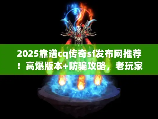 2025靠谱cq传奇sf发布网推荐！高爆版本+防骗攻略，老玩家私藏揭秘