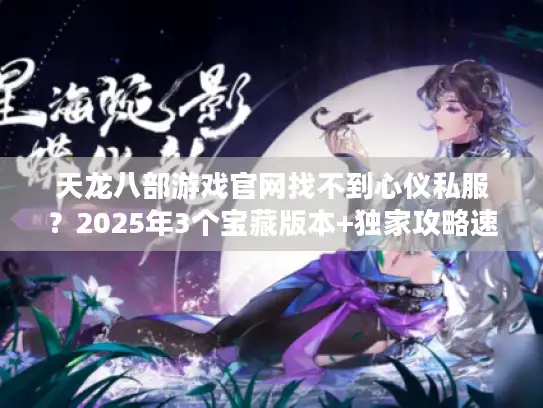 天龙八部游戏官网找不到心仪私服？2025年3个宝藏版本+独家攻略速看