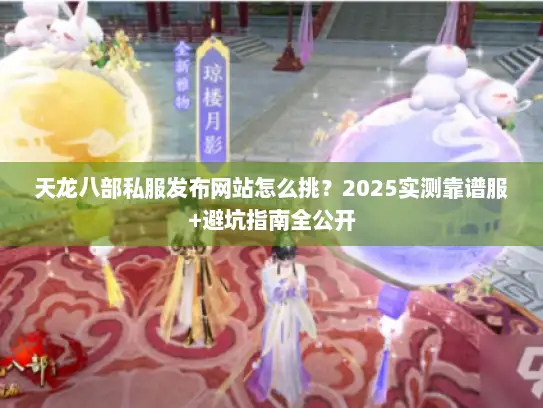 天龙八部私服发布网站怎么挑？2025实测靠谱服+避坑指南全公开