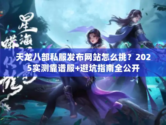天龙八部私服发布网站怎么挑？2025实测靠谱服+避坑指南全公开