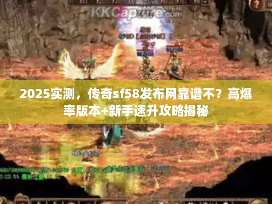 2025实测，传奇sf58发布网靠谱不？高爆率版本+新手速升攻略揭秘