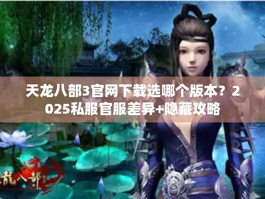 天龙八部3官网下载选哪个版本？2025私服官服差异+隐藏攻略