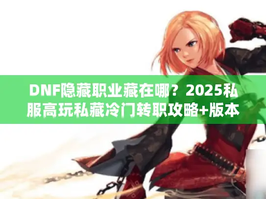 DNF隐藏职业藏在哪？2025私服高玩私藏冷门转职攻略+版本选择秘籍