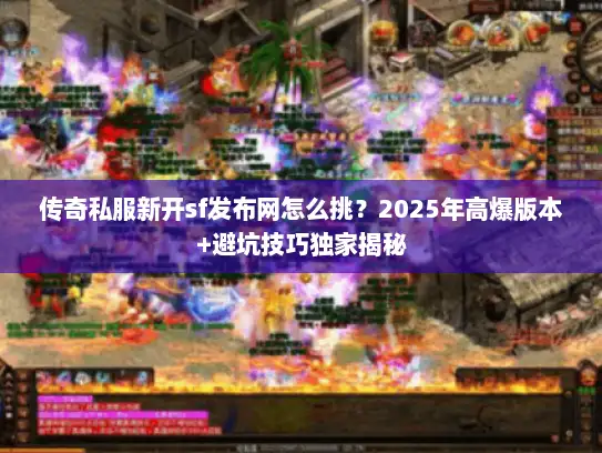 传奇私服新开sf发布网怎么挑？2025年高爆版本+避坑技巧独家揭秘