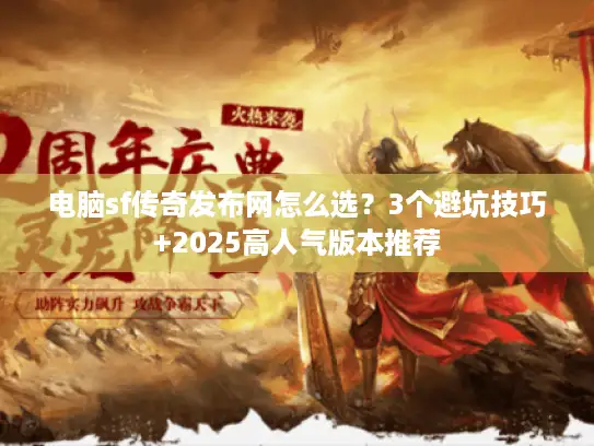 电脑sf传奇发布网怎么选？3个避坑技巧+2025高人气版本推荐
