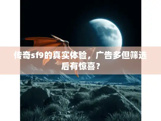 传奇sf9的真实体验,广告多但筛选后有惊喜? 传奇sf9的真实体验,广告多但筛选后有惊喜?
