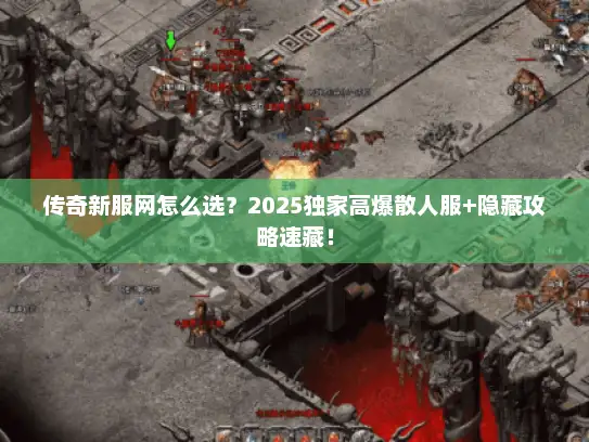 传奇新服网怎么选？2025独家高爆散人服+隐藏攻略速藏！
