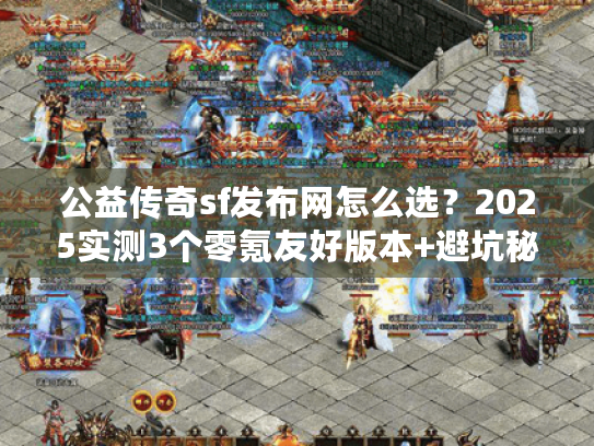 公益传奇sf发布网怎么选？2025实测3个零氪友好版本+避坑秘籍