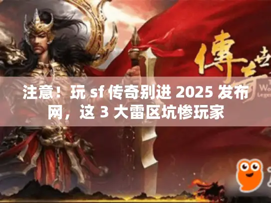 注意！玩 sf 传奇别进 2025 发布网，这 3 大雷区坑惨玩家