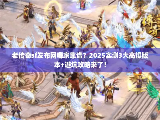 老传奇sf发布网哪家靠谱？2025实测3大高爆版本+避坑攻略来了！